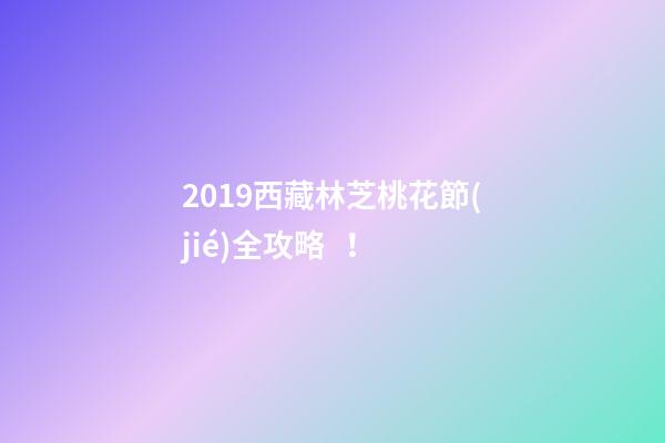 2019西藏林芝桃花節(jié)全攻略！